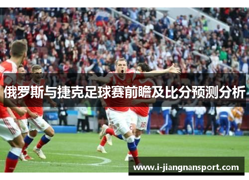 俄罗斯与捷克足球赛前瞻及比分预测分析