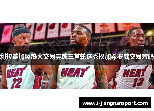 利拉德加盟热火交易完成三首轮选秀权加希罗成交易筹码