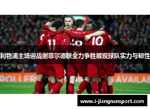 利物浦主场迎战谢菲尔德联全力争胜展现球队实力与韧性