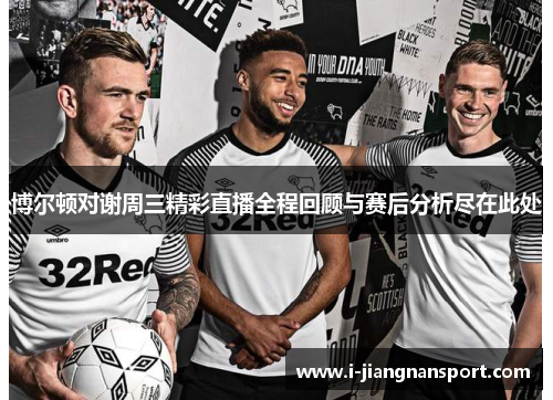 博尔顿对谢周三精彩直播全程回顾与赛后分析尽在此处