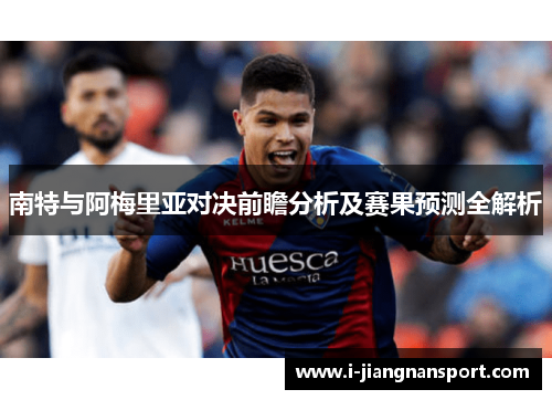 南特与阿梅里亚对决前瞻分析及赛果预测全解析