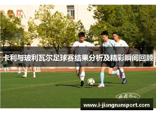 卡利与玻利瓦尔足球赛结果分析及精彩瞬间回顾