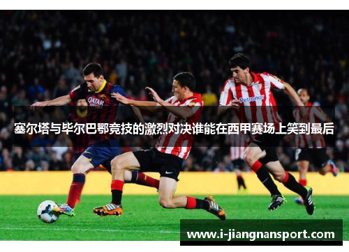 塞尔塔与毕尔巴鄂竞技的激烈对决谁能在西甲赛场上笑到最后