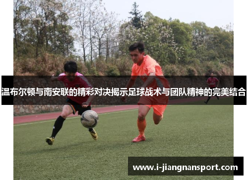 温布尔顿与南安联的精彩对决揭示足球战术与团队精神的完美结合