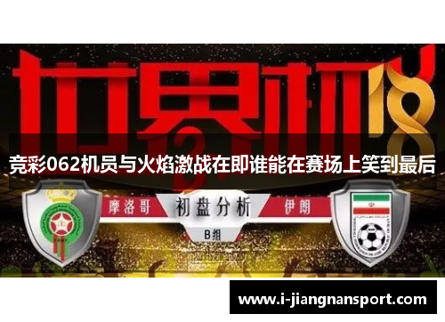 竞彩062机员与火焰激战在即谁能在赛场上笑到最后