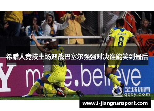 希腊人竞技主场迎战巴塞尔强强对决谁能笑到最后