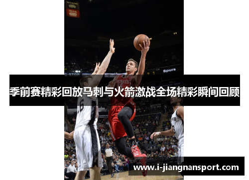 季前赛精彩回放马刺与火箭激战全场精彩瞬间回顾